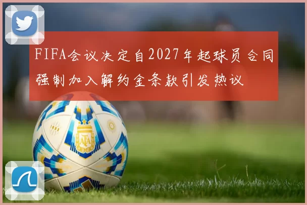 FIFA会议决定自2027年起球员合同强制加入解约金条款引发热议