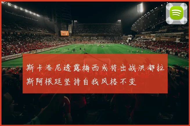 斯卡洛尼透露梅西或将出战洪都拉斯阿根廷坚持自我风格不变