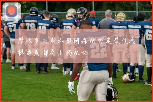摩根罗杰斯加盟阿森纳将是最佳选择每周都有上场机会