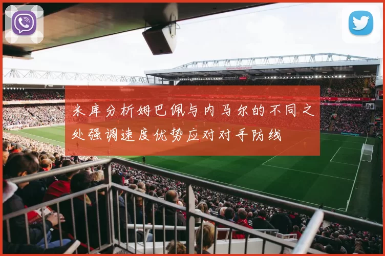 米库分析姆巴佩与内马尔的不同之处强调速度优势应对对手防线