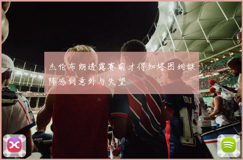 杰伦布朗透露赛前才得知塔图姆缺阵感到意外与失望