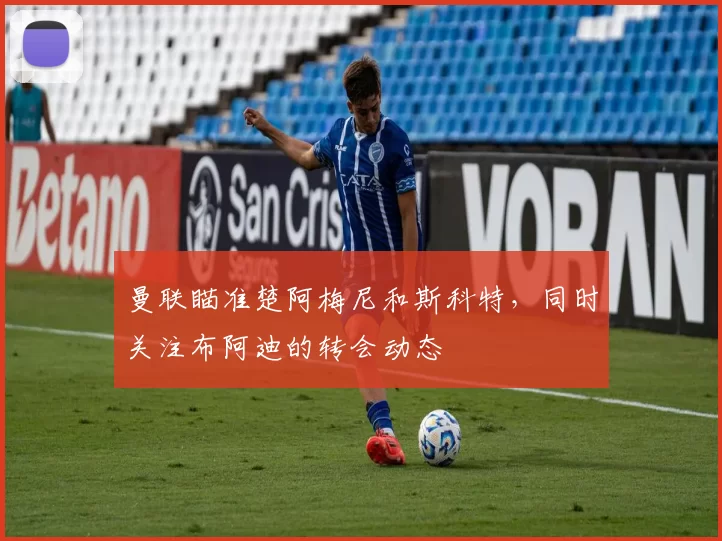 曼联瞄准楚阿梅尼和斯科特，同时关注布阿迪的转会动态