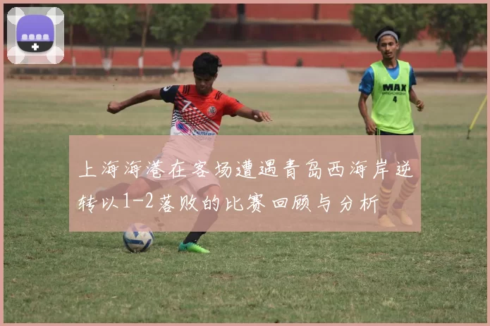 上海海港在客场遭遇青岛西海岸逆转以1-2落败的比赛回顾与分析