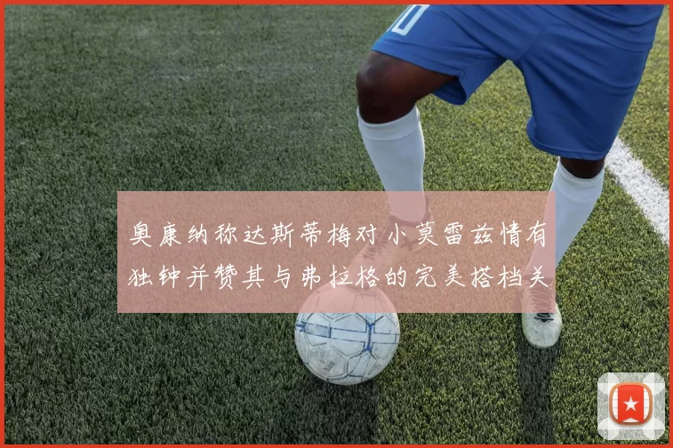 奥康纳称达斯蒂梅对小莫雷兹情有独钟并赞其与弗拉格的完美搭档关系
