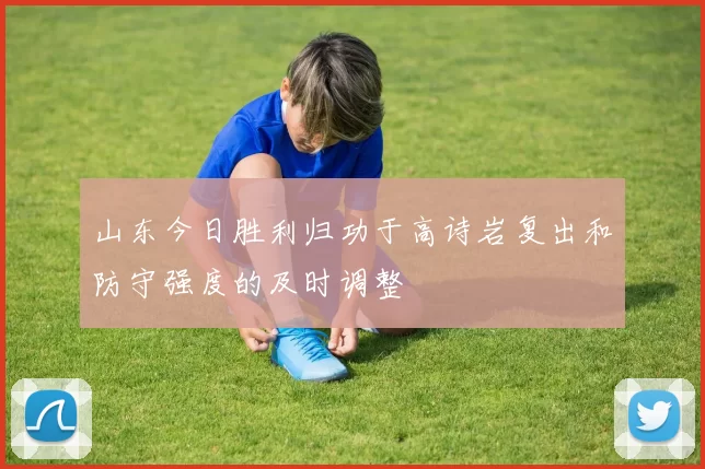 山东今日胜利归功于高诗岩复出和防守强度的及时调整