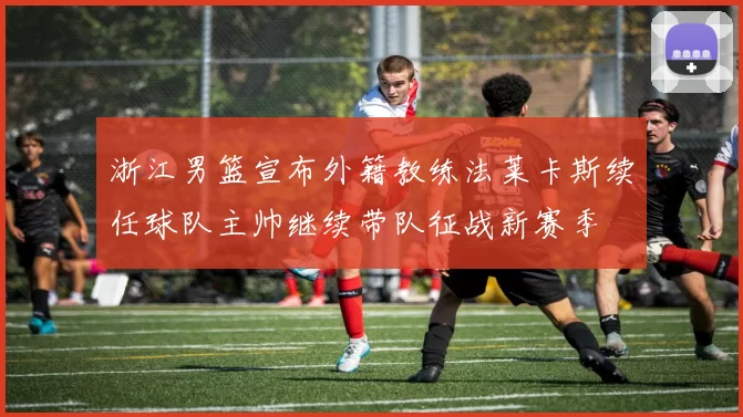 浙江男篮宣布外籍教练法莱卡斯续任球队主帅继续带队征战新赛季