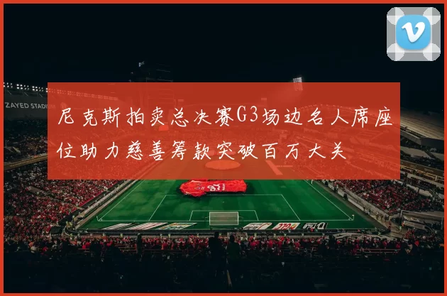 尼克斯拍卖总决赛G3场边名人席座位助力慈善筹款突破百万大关