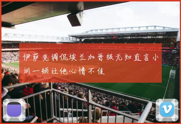 伊萨克调侃埃兰加晋级无知直言小训一顿让他心情不佳