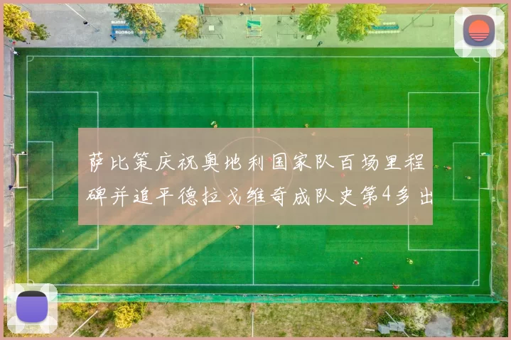 萨比策庆祝奥地利国家队百场里程碑并追平德拉戈维奇成队史第4多出场者