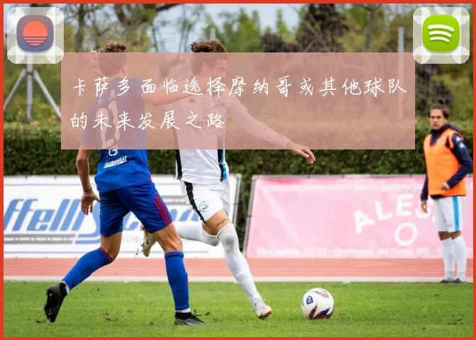 卡萨多面临选择摩纳哥或其他球队的未来发展之路