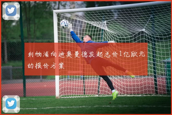 利物浦向迪奥曼德发起总价1亿欧元的报价方案
