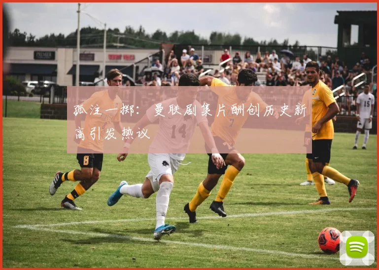 孤注一掷：曼联剧集片酬创历史新高引发热议
