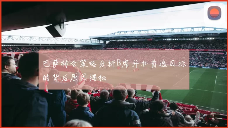 巴萨转会策略分析B席并非首选目标的背后原因揭秘