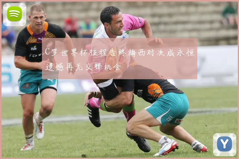 C罗世界杯征程告终梅西对决成永恒遗憾再无交锋机会