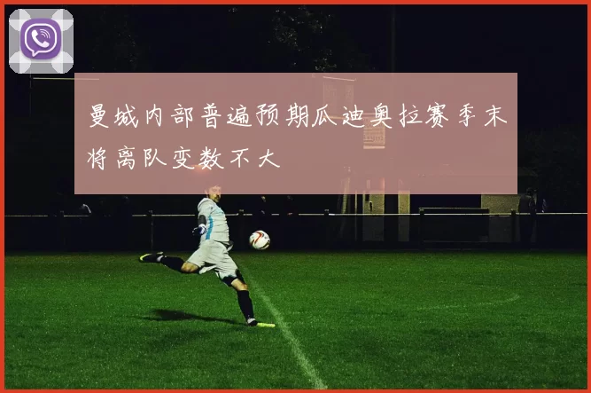 曼城内部普遍预期瓜迪奥拉赛季末将离队变数不大