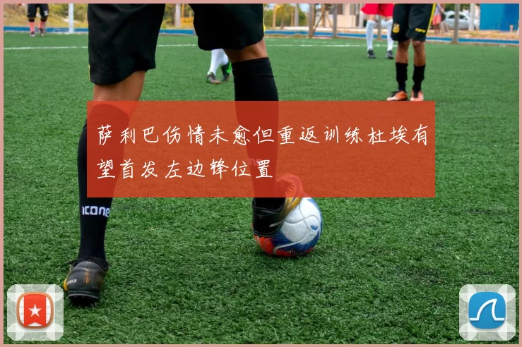 萨利巴伤情未愈但重返训练杜埃有望首发左边锋位置