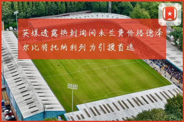 英媒透露热刺询问米兰费价格德泽尔比将托纳利列为引援首选