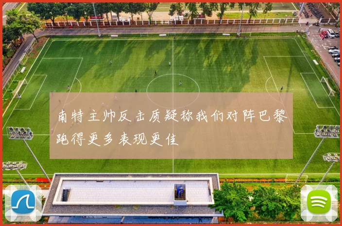 南特主帅反击质疑称我们对阵巴黎跑得更多表现更佳