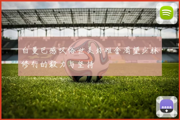 白曼巴感叹俗世美好难舍渴望少林修行的毅力与坚持
