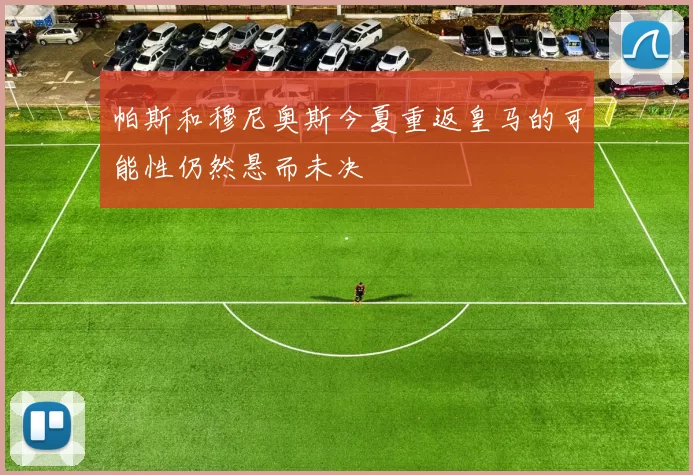 帕斯和穆尼奥斯今夏重返皇马的可能性仍然悬而未决