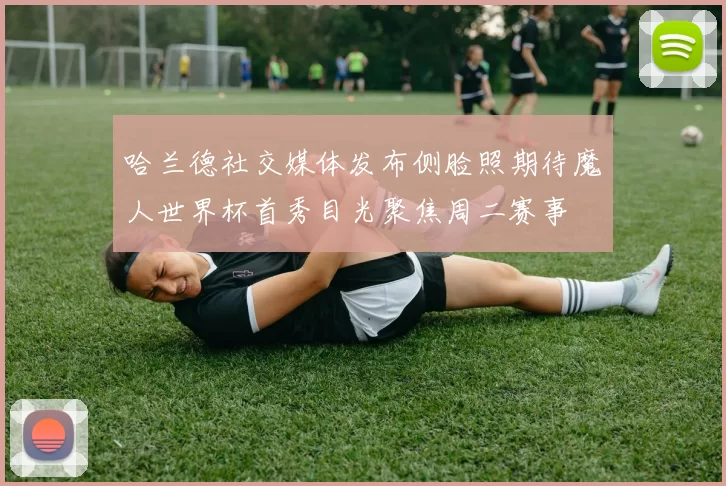 哈兰德社交媒体发布侧脸照期待魔人世界杯首秀目光聚焦周二赛事