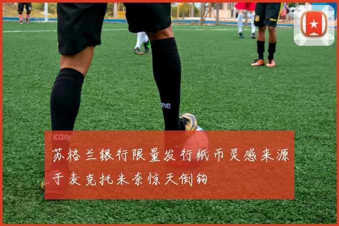 苏格兰银行限量发行纸币灵感来源于麦克托米奈惊天倒钩