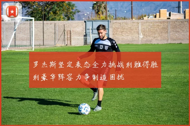 罗杰斯坚定表态全力挑战利雅得胜利豪华阵容力争制造困扰